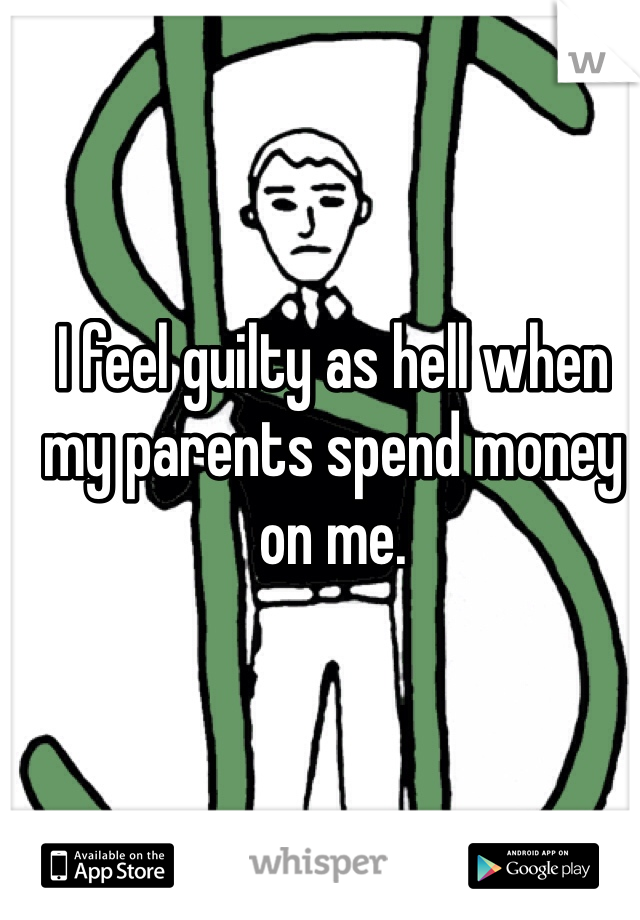 I feel guilty as hell when my parents spend money on me.