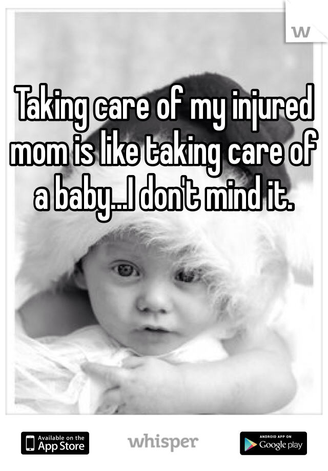 Taking care of my injured mom is like taking care of a baby...I don't mind it. 