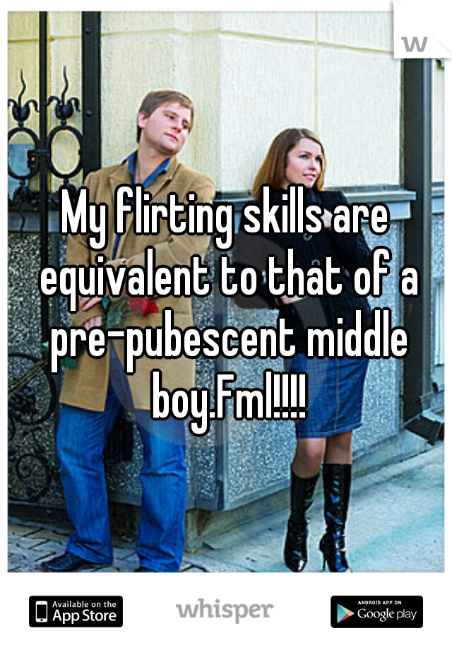 My flirting skills are equivalent to that of a pre-pubescent middle boy.Fml!!!!