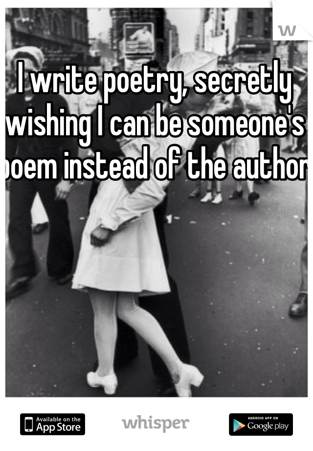 I write poetry, secretly wishing I can be someone's poem instead of the author