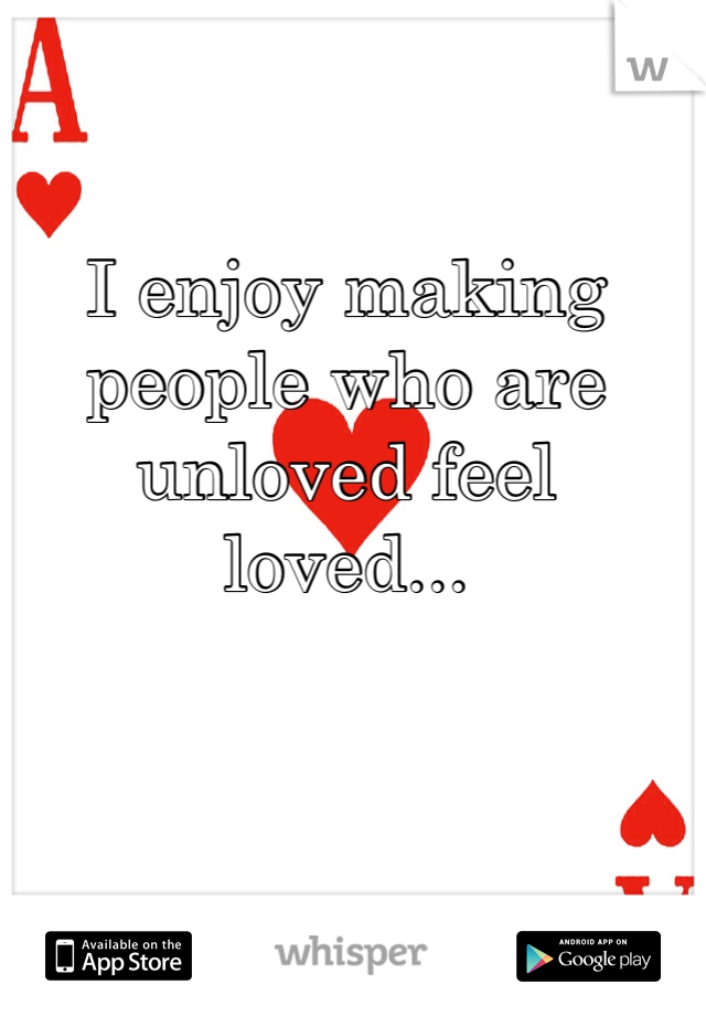 I enjoy making people who are unloved feel loved...