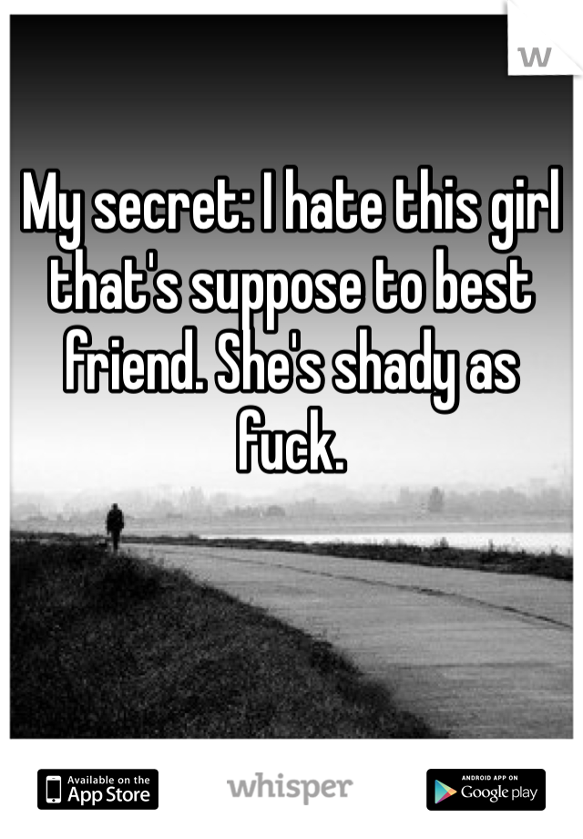 My secret: I hate this girl that's suppose to best friend. She's shady as fuck.  