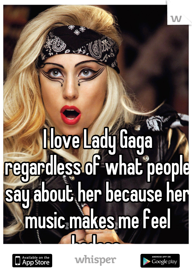 I love Lady Gaga regardless of what people say about her because her music makes me feel badass 