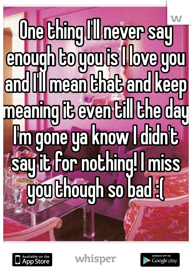 One thing I'll never say enough to you is I love you and I'll mean that and keep meaning it even till the day I'm gone ya know I didn't say it for nothing! I miss you though so bad :(