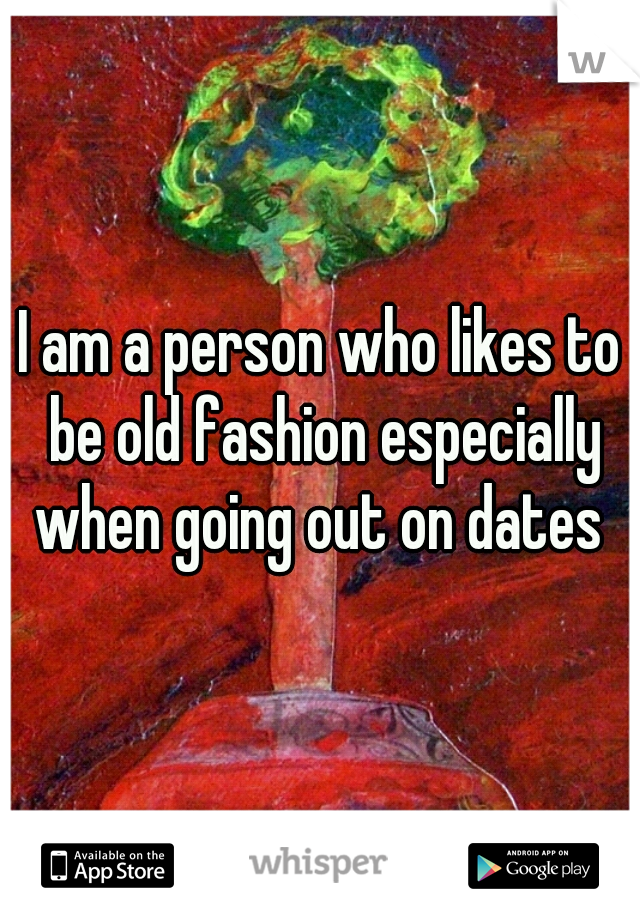 I am a person who likes to be old fashion especially when going out on dates 