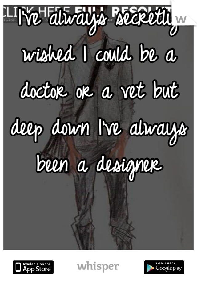 I've always secretly wished I could be a doctor or a vet but deep down I've always been a designer