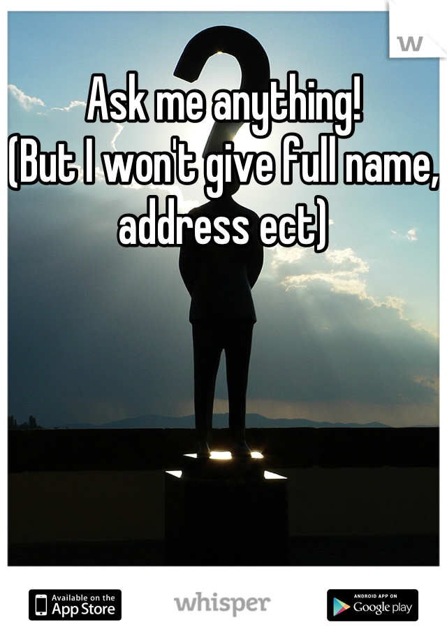 Ask me anything!
(But I won't give full name, address ect)