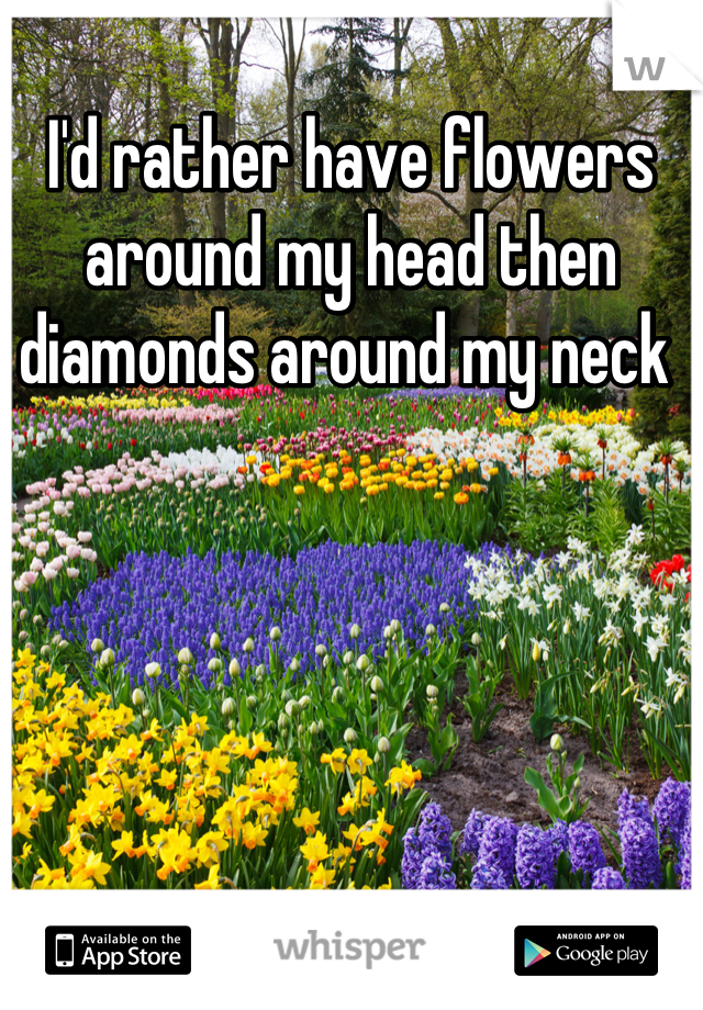 I'd rather have flowers around my head then diamonds around my neck 