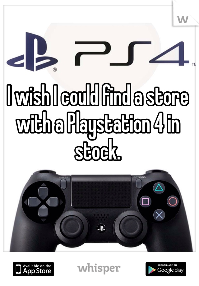 I wish I could find a store with a Playstation 4 in stock.