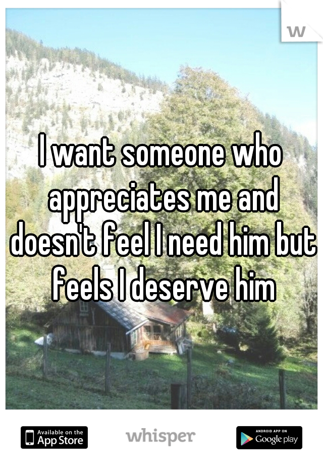 I want someone who appreciates me and doesn't feel I need him but feels I deserve him