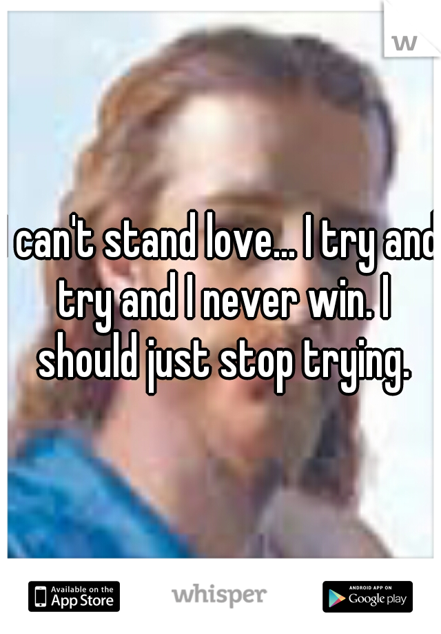 I can't stand love... I try and try and I never win. I should just stop trying.