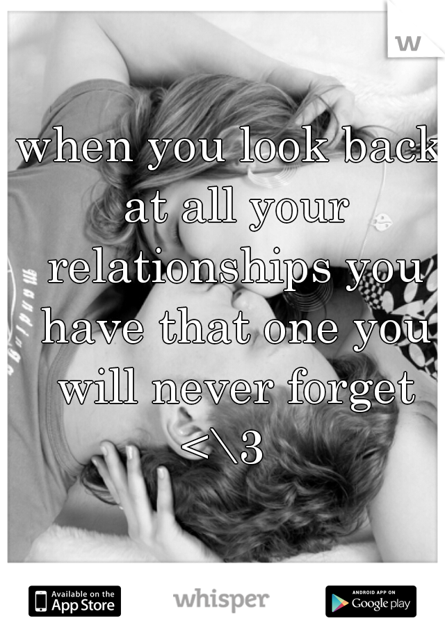 when you look back at all your relationships you have that one you will never forget <\3  