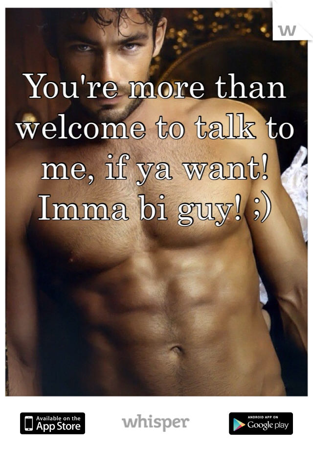 You're more than welcome to talk to me, if ya want! Imma bi guy! ;)