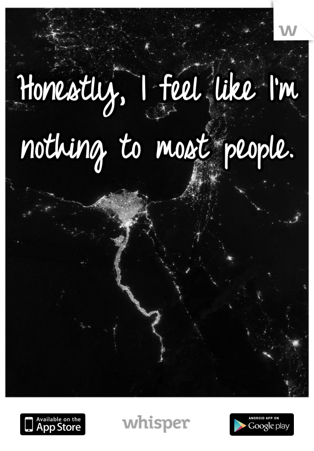 Honestly, I feel like I'm nothing to most people.
