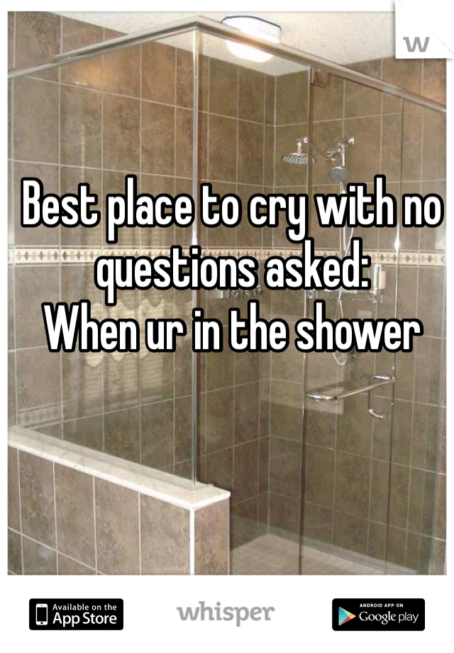 Best place to cry with no questions asked:
When ur in the shower 