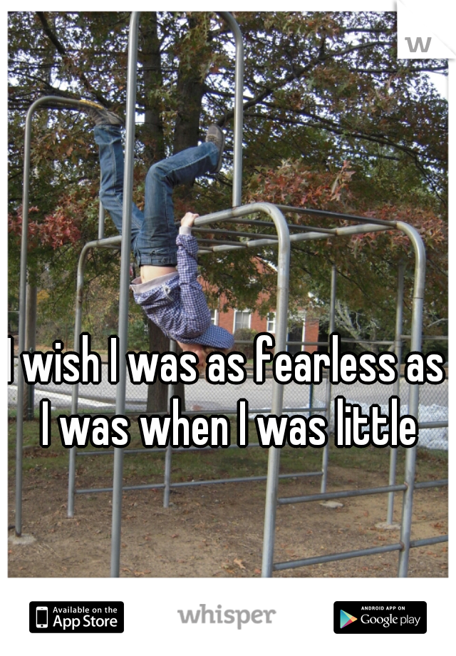 I wish I was as fearless as I was when I was little