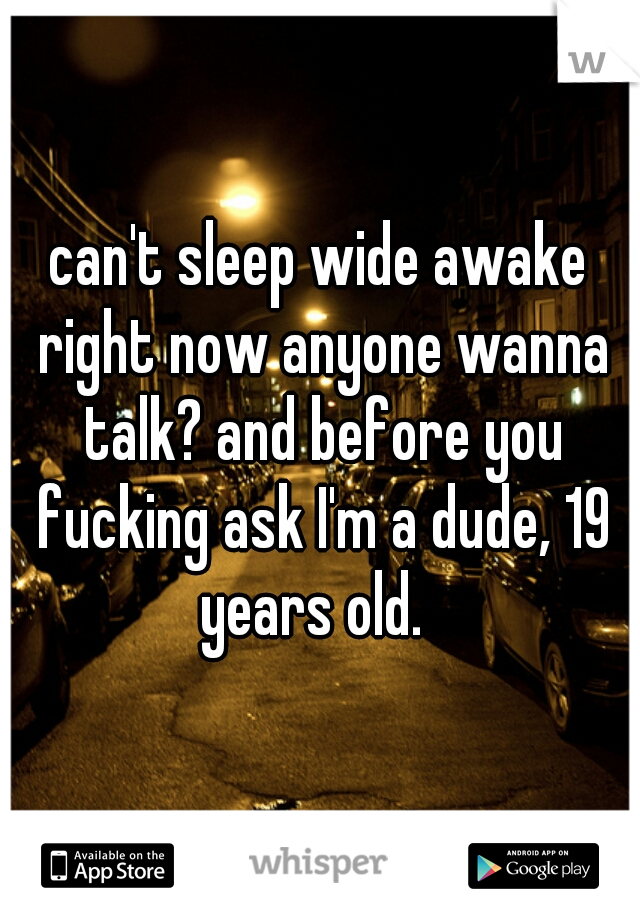 can't sleep wide awake right now anyone wanna talk? and before you fucking ask I'm a dude, 19 years old.  