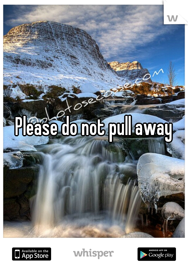 Please do not pull away