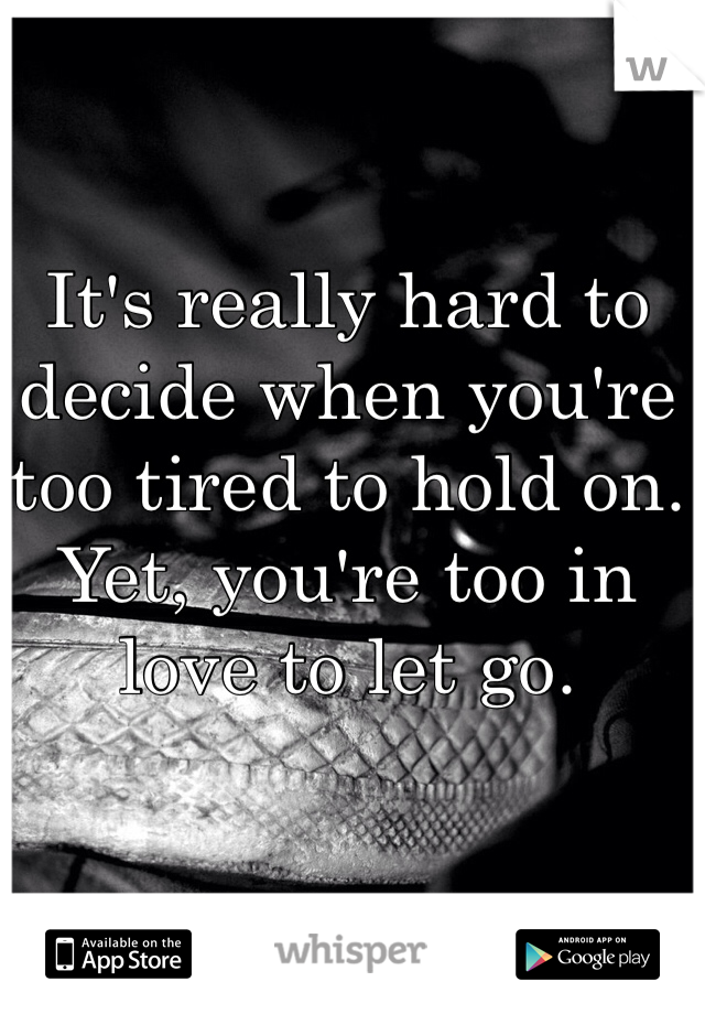 It's really hard to decide when you're too tired to hold on. Yet, you're too in love to let go.