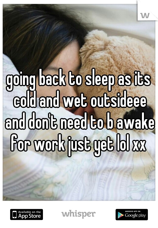 going back to sleep as its cold and wet outsideee and don't need to b awake for work just yet lol xx 