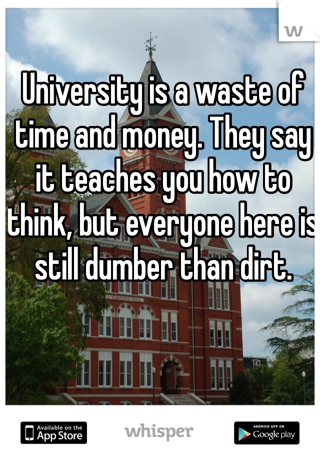 University is a waste of time and money. They say it teaches you how to think, but everyone here is still dumber than dirt.