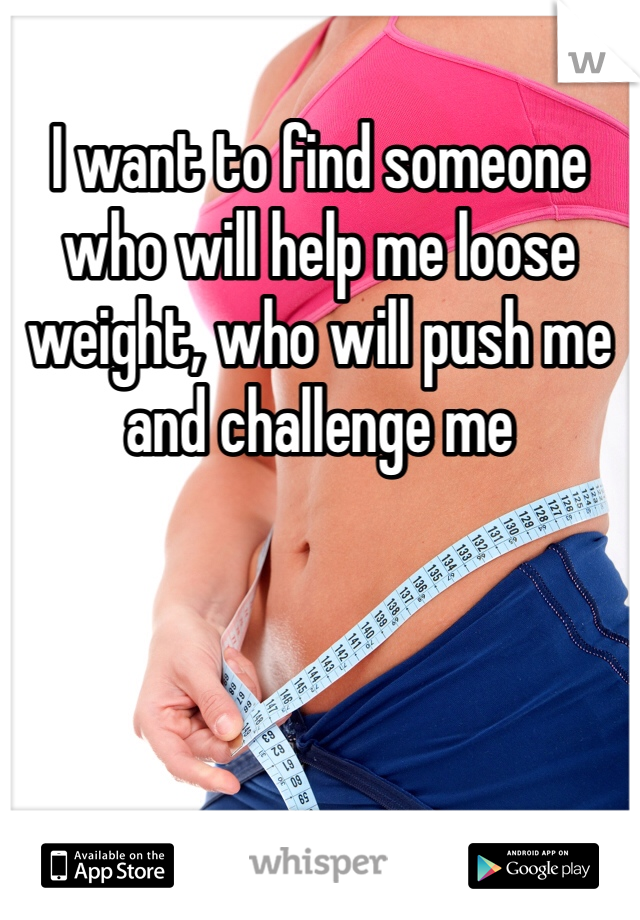 I want to find someone who will help me loose weight, who will push me and challenge me 