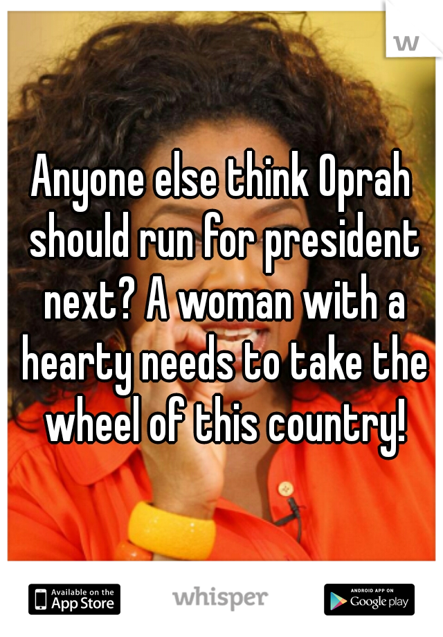 Anyone else think Oprah should run for president next? A woman with a hearty needs to take the wheel of this country!