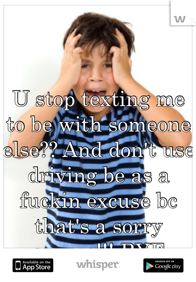 


U stop texting me to be with someone else?? And don't use driving be as a fuckin excuse bc that's a sorry excuse!!! BYE