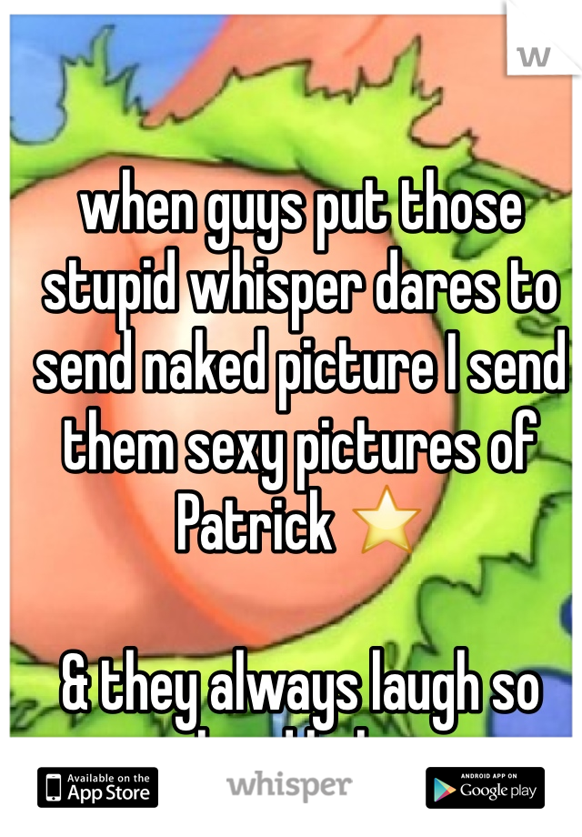 when guys put those stupid whisper dares to send naked picture I send them sexy pictures of Patrick ⭐️

& they always laugh so hard haha