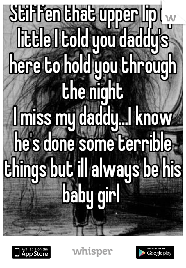 Stiffen that upper lip up little I told you daddy's here to hold you through the night
I miss my daddy...I know he's done some terrible things but ill always be his baby girl 