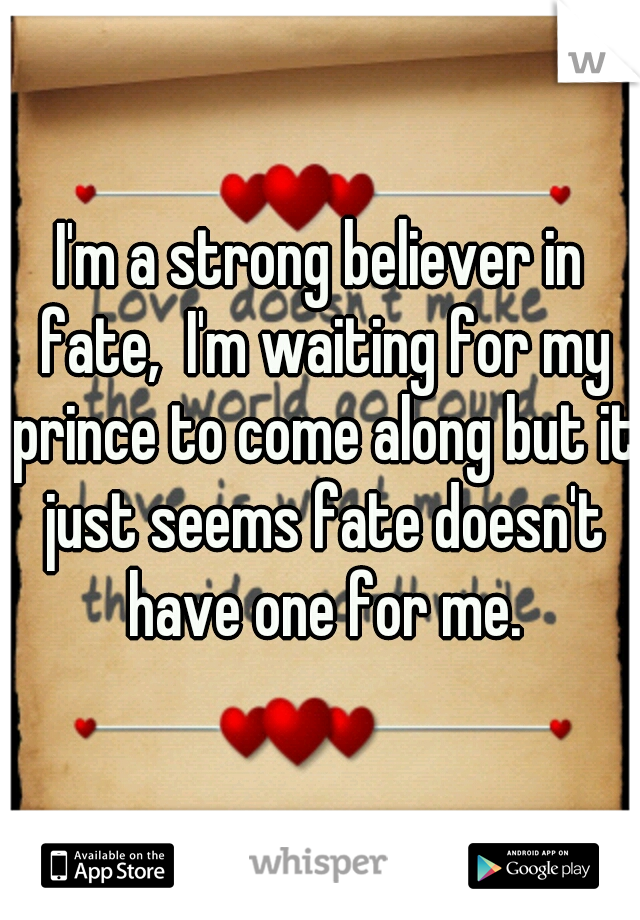 I'm a strong believer in fate,  I'm waiting for my prince to come along but it just seems fate doesn't have one for me.