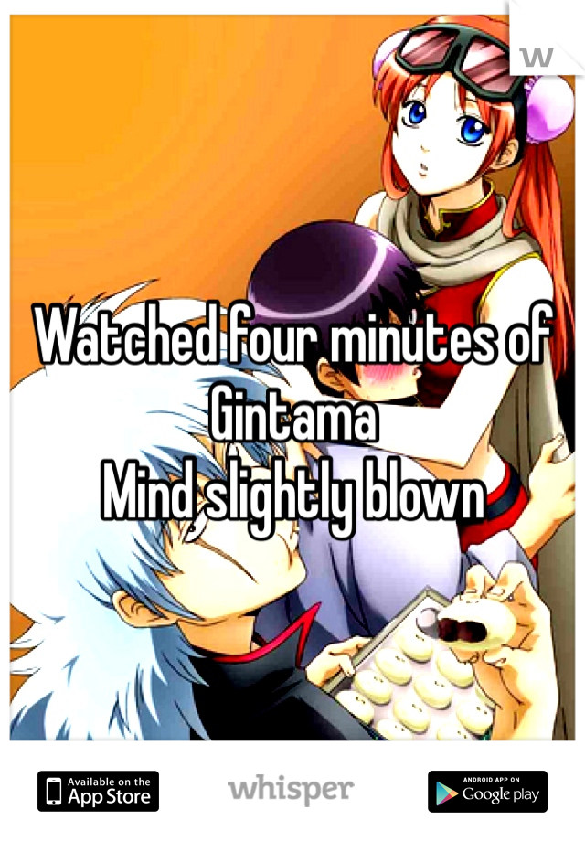 Watched four minutes of Gintama
Mind slightly blown 