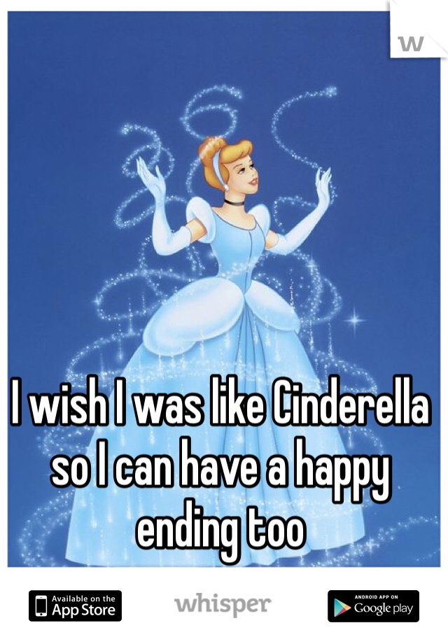 I wish I was like Cinderella so I can have a happy ending too