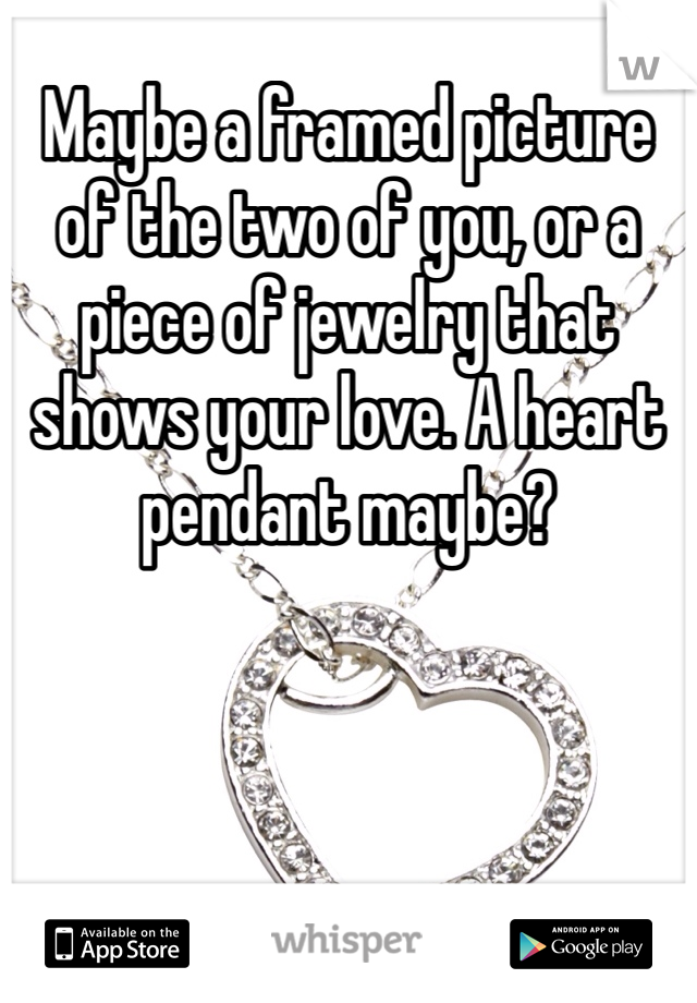 Maybe a framed picture of the two of you, or a piece of jewelry that shows your love. A heart pendant maybe?