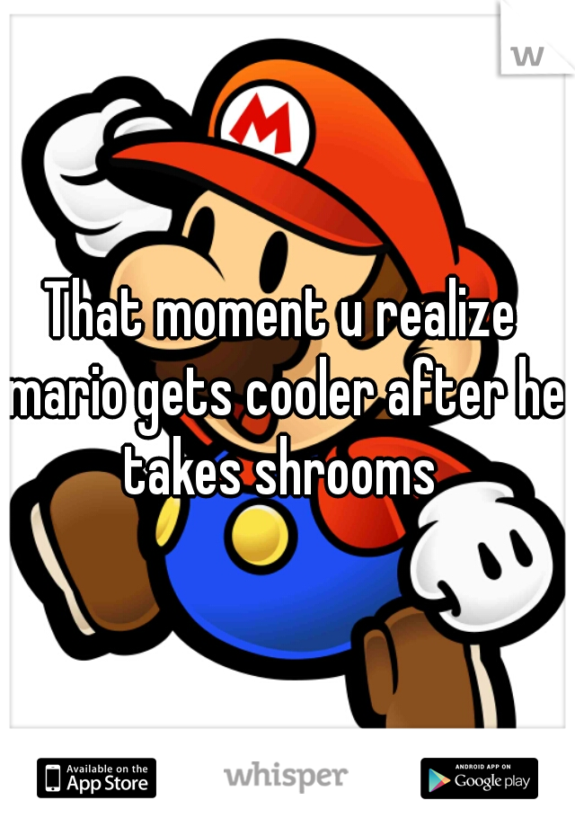 That moment u realize mario gets cooler after he takes shrooms 