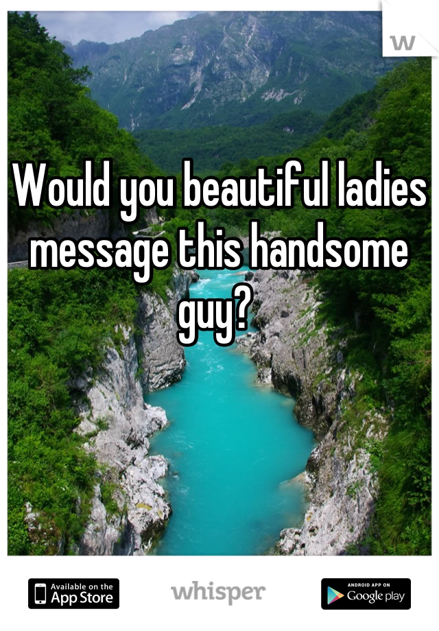 Would you beautiful ladies message this handsome guy? 