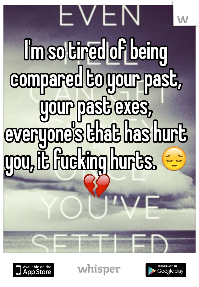 I'm so tired of being compared to your past, your past exes, everyone's that has hurt you, it fucking hurts. 😔💔