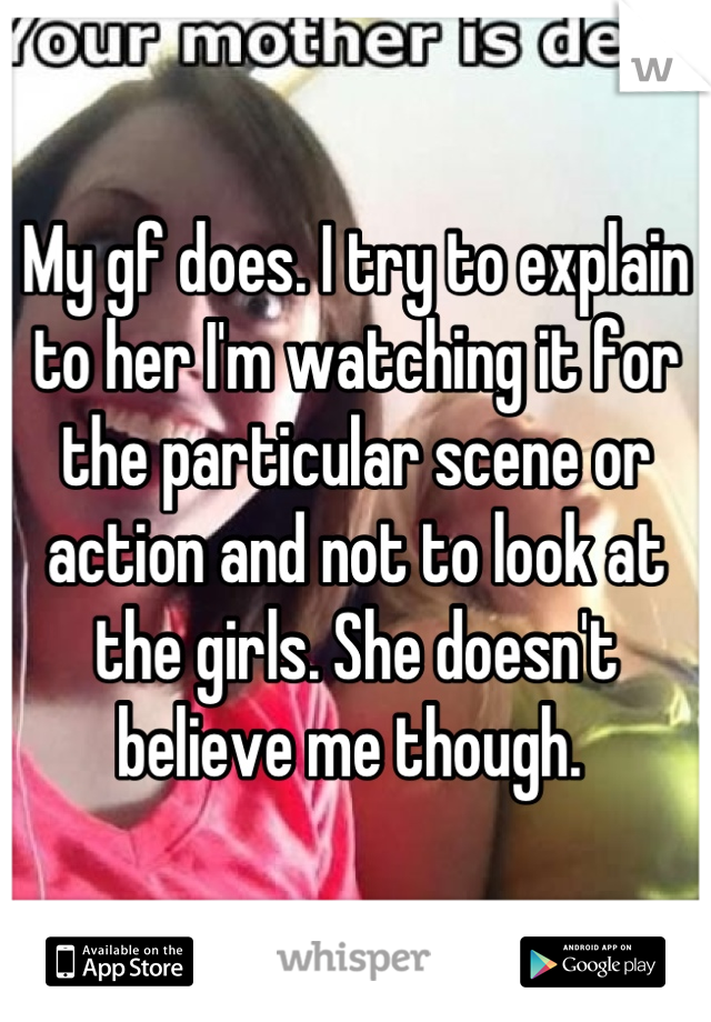 My gf does. I try to explain to her I'm watching it for the particular scene or action and not to look at the girls. She doesn't believe me though. 