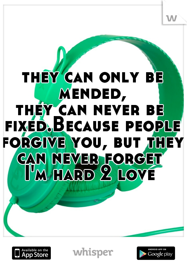  they can only be mended,
they can never be fixed.Because people forgive you, but they can never forget 
I'm hard 2 love