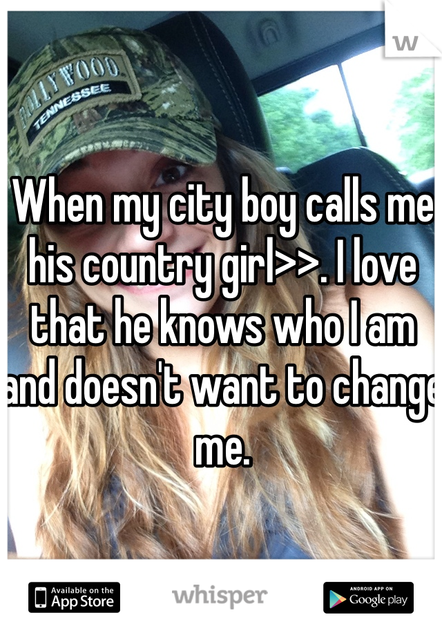 When my city boy calls me his country girl>>. I love that he knows who I am and doesn't want to change me. 