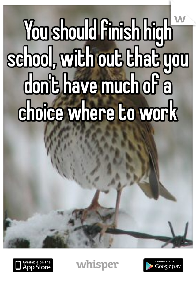 You should finish high school, with out that you don't have much of a choice where to work