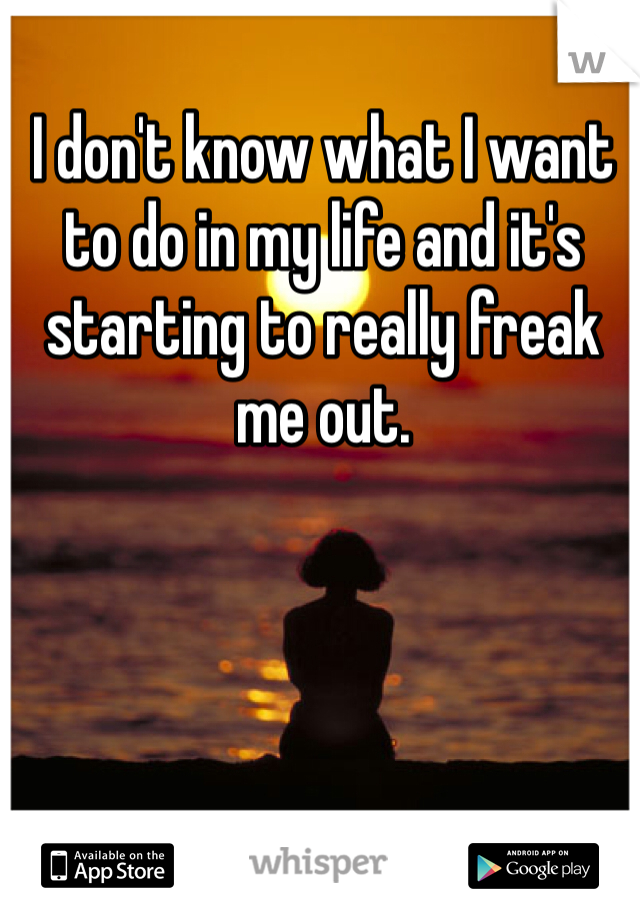 I don't know what I want to do in my life and it's starting to really freak me out. 