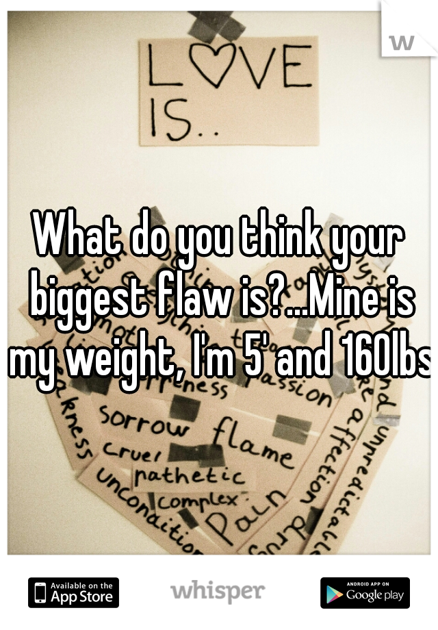 What do you think your biggest flaw is?...Mine is my weight, I'm 5' and 160lbs.