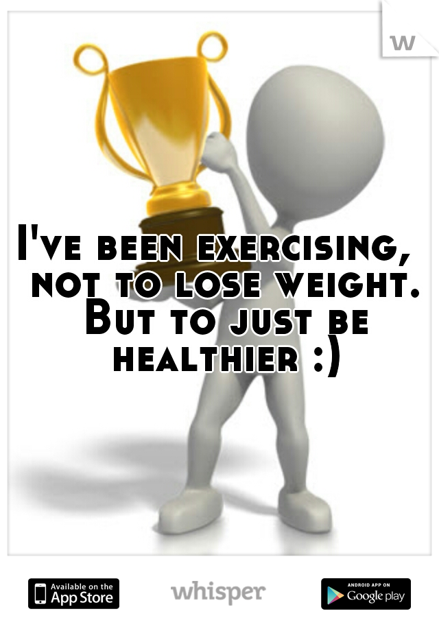 I've been exercising,  not to lose weight. But to just be healthier :)