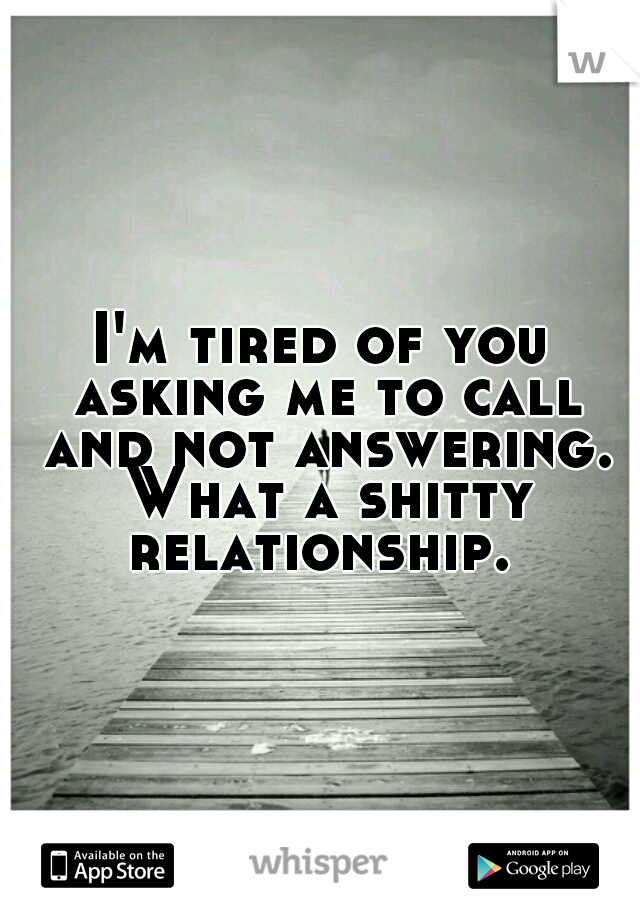 I'm tired of you asking me to call and not answering. What a shitty relationship. 