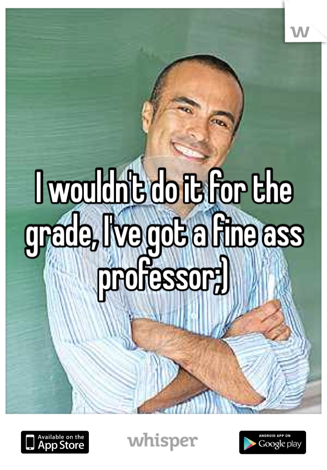 I wouldn't do it for the grade, I've got a fine ass professor;)