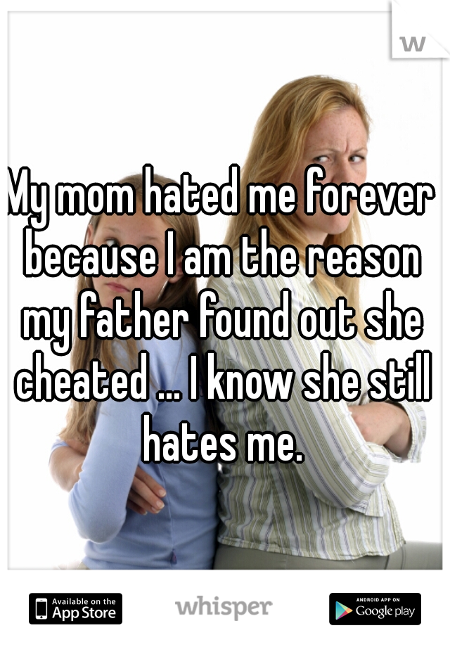 My mom hated me forever because I am the reason my father found out she cheated ... I know she still hates me.