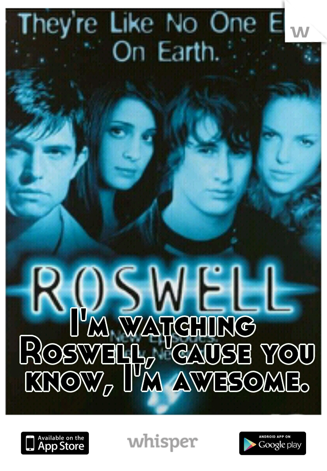 I'm watching Roswell, 'cause you know, I'm awesome.