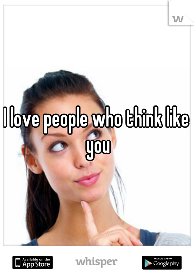 I love people who think like you