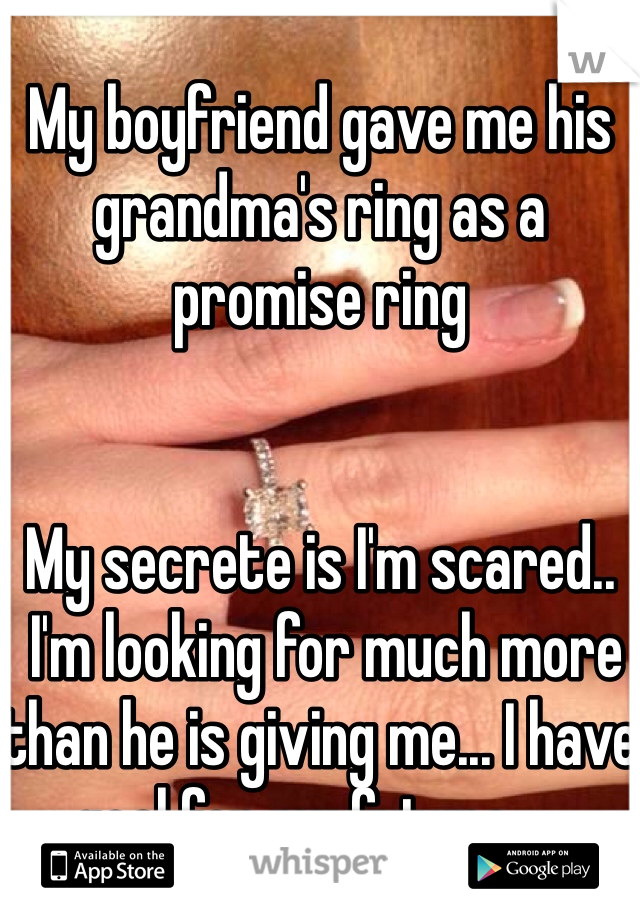 My boyfriend gave me his grandma's ring as a promise ring 


My secrete is I'm scared..
 I'm looking for much more than he is giving me... I have goal for my future.....